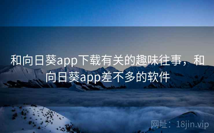 和向日葵app下载有关的趣味往事,和向日葵app差不多的软件 和向日葵app下载有关的趣味往事,和向日葵app差不多的软件