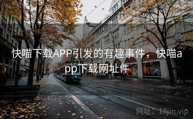 快喵下载APP引发的有趣事件，快喵app下载网址件