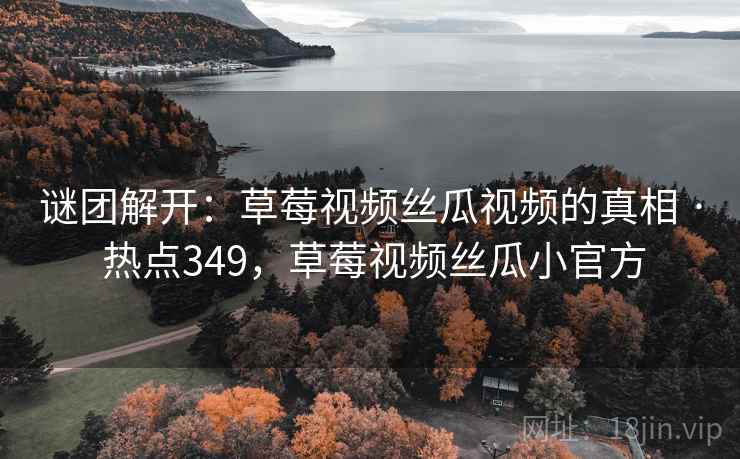 谜团解开：草莓视频丝瓜视频的真相 · 热点349，草莓视频丝瓜小官方