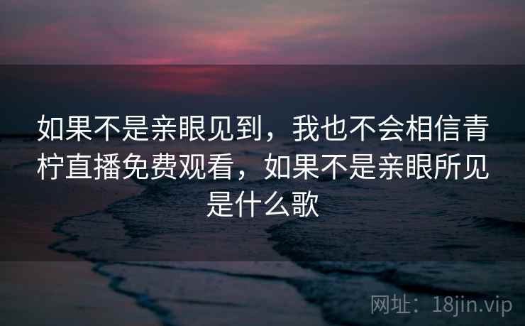 如果不是亲眼见到，我也不会相信青柠直播免费观看，如果不是亲眼所见是什么歌