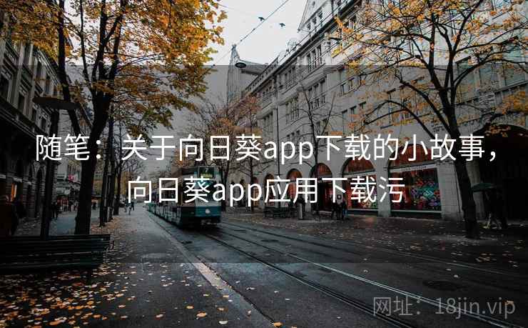 随笔:关于向日葵app下载的小故事,向日葵app应用下载污 随笔:关于向日葵app下载的小故事,向日葵app应用下载污