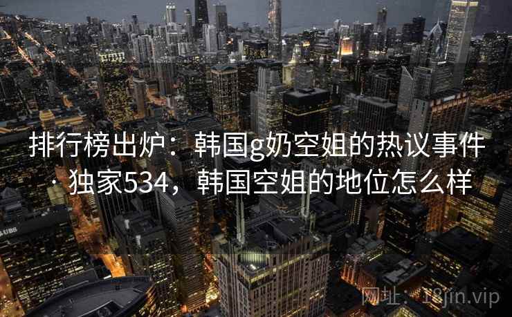 排行榜出炉:韩国g奶空姐的热议事件 · 独家534,韩国空姐的地位怎么样 排行榜出炉:韩国g奶空姐的热议事件 · 独家534,韩国空姐的地位怎么样