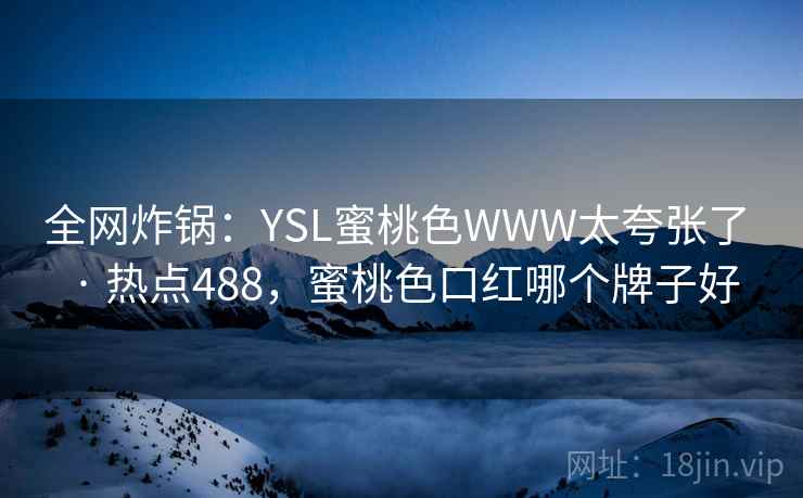 全网炸锅：YSL蜜桃色WWW太夸张了 · 热点488，蜜桃色口红哪个牌子好