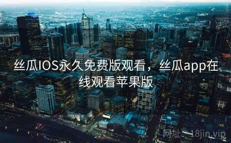 丝瓜IOS永久免费版观看，丝瓜app在线观看苹果版