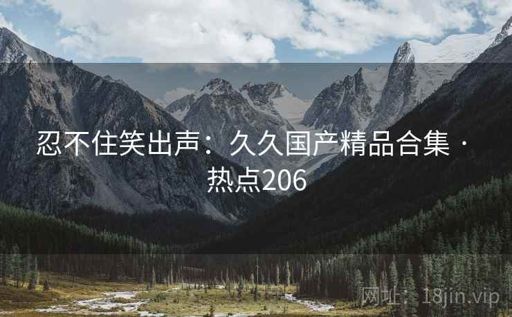 忍不住笑出声:久久国产精品合集 · 热点206 忍不住笑出声:久久国产精品合集 · 热点206