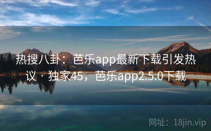 热搜八卦：芭乐app最新下载引发热议 · 独家45，芭乐app2.5.0下载