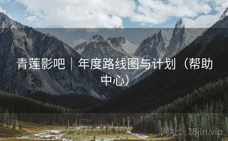 青莲影吧｜年度路线图与计划（帮助中心）