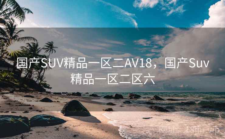国产SUV精品一区二AV18，国产Suv精品一区二区六