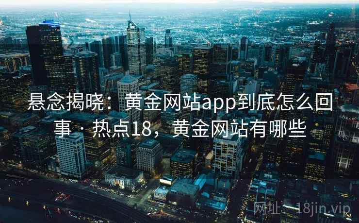 悬念揭晓：黄金网站app到底怎么回事 · 热点18，黄金网站有哪些
