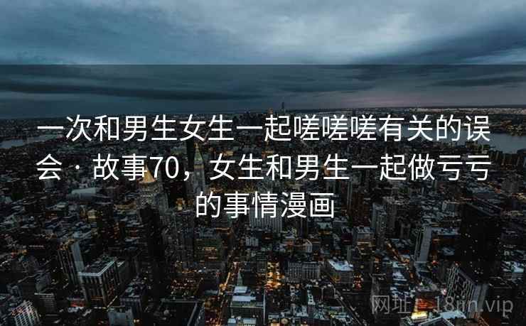 一次和男生女生一起嗟嗟嗟有关的误会 · 故事70，女生和男生一起做亏亏的事情漫画