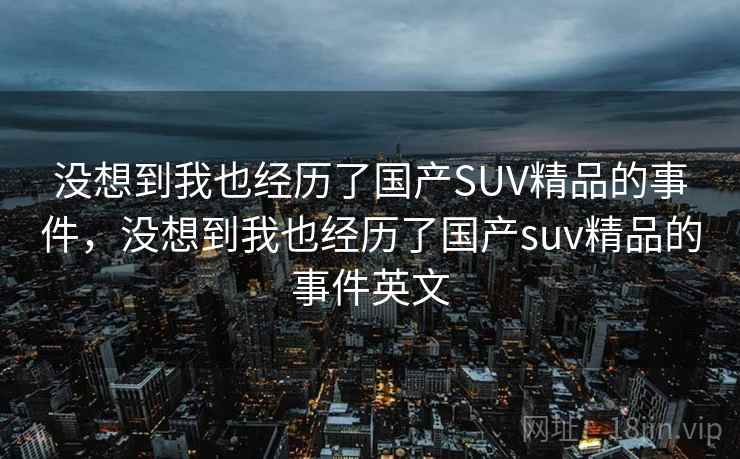 没想到我也经历了国产SUV精品的事件，没想到我也经历了国产suv精品的事件英文