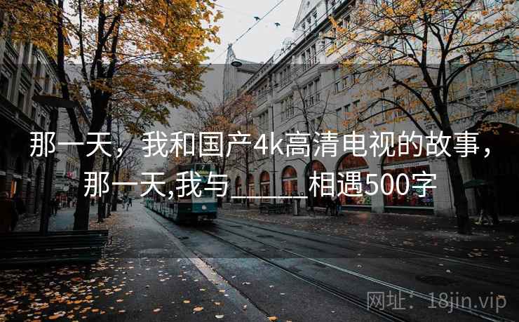 那一天，我和国产4k高清电视的故事，那一天,我与_____相遇500字