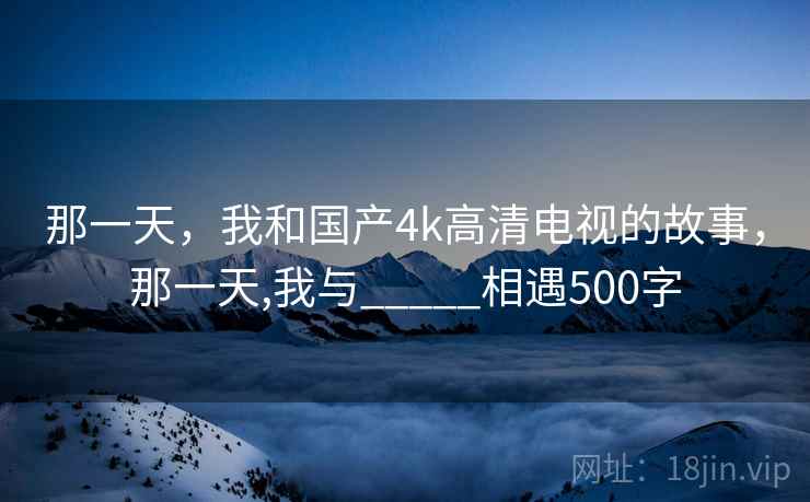 那一天，我和国产4k高清电视的故事，那一天,我与_____相遇500字