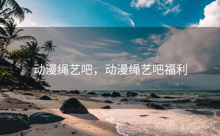 动漫绳艺吧，动漫绳艺吧福利