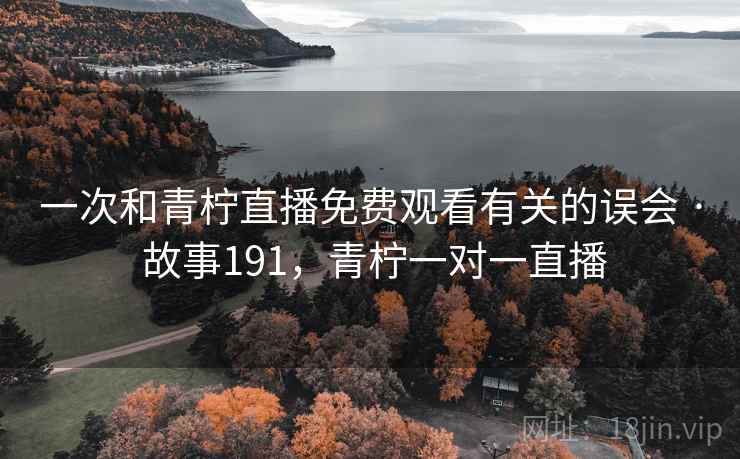 一次和青柠直播免费观看有关的误会 · 故事191，青柠一对一直播