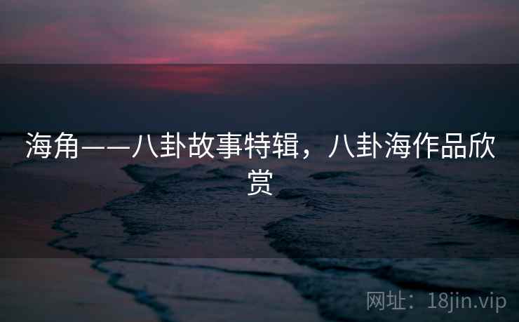 海角——八卦故事特辑,八卦海作品欣赏 海角——八卦故事特辑,八卦海作品欣赏