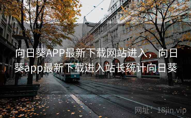 向日葵APP最新下载网站进入，向日葵app最新下载进入站长统计向日葵