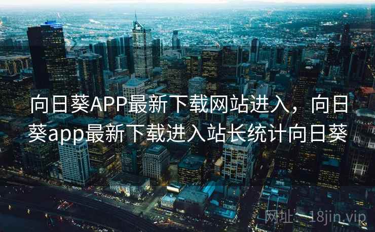 向日葵APP最新下载网站进入，向日葵app最新下载进入站长统计向日葵