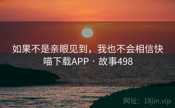 如果不是亲眼见到，我也不会相信快喵下载APP · 故事498