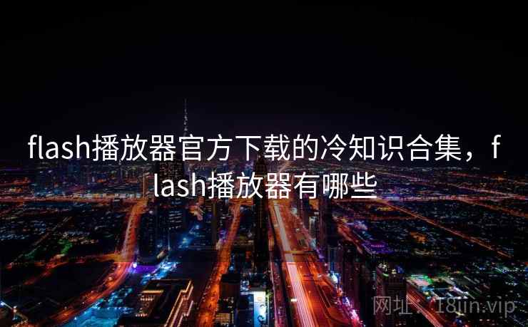 flash播放器官方下载的冷知识合集，flash播放器有哪些