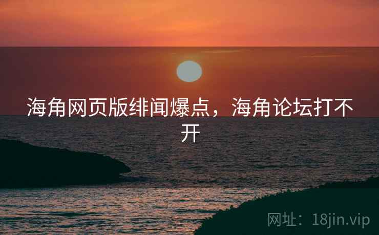 海角网页版绯闻爆点，海角论坛打不开