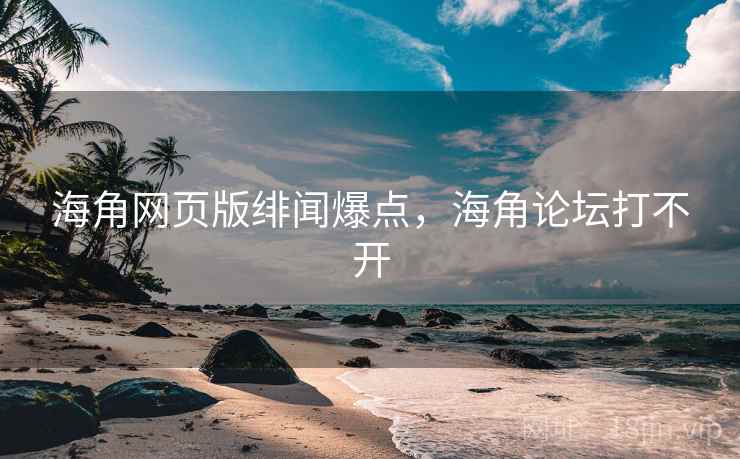 海角网页版绯闻爆点，海角论坛打不开