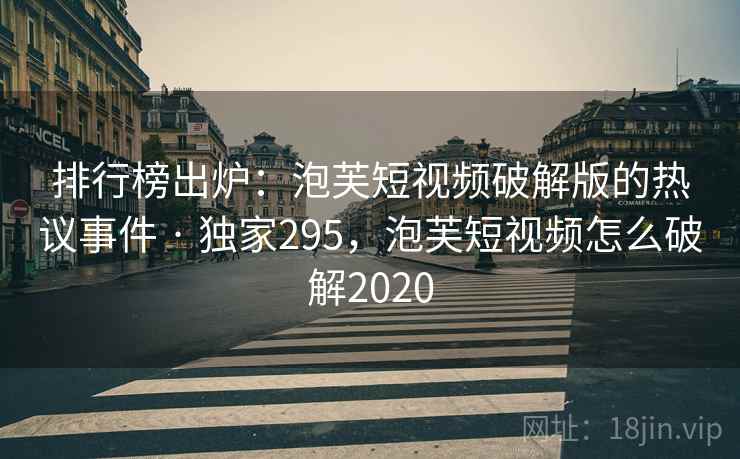 排行榜出炉：泡芙短视频破解版的热议事件 · 独家295，泡芙短视频怎么破解2020