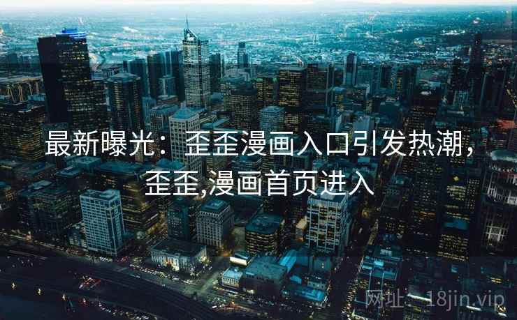 最新曝光：歪歪漫画入口引发热潮，歪歪,漫画首页进入