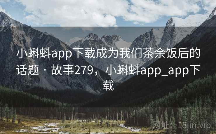 小蝌蚪app下载成为我们茶余饭后的话题 · 故事279，小蝌蚪app_app下载