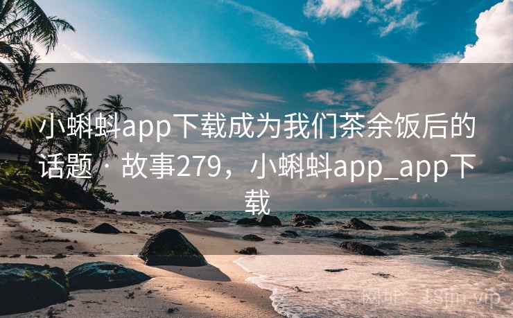 小蝌蚪app下载成为我们茶余饭后的话题 · 故事279，小蝌蚪app_app下载