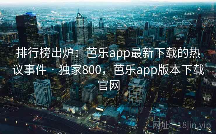 排行榜出炉：芭乐app最新下载的热议事件 · 独家800，芭乐app版本下载官网