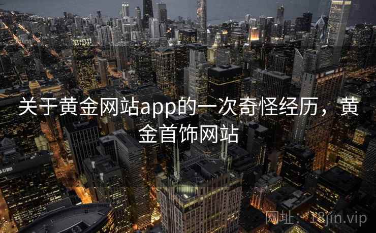 关于黄金网站app的一次奇怪经历,黄金首饰网站 关于黄金网站app的一次奇怪经历,黄金首饰网站