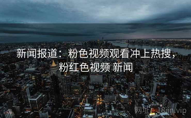 新闻报道：粉色视频观看冲上热搜，粉红色视频 新闻