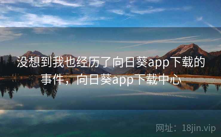 没想到我也经历了向日葵app下载的事件，向日葵app下载中心