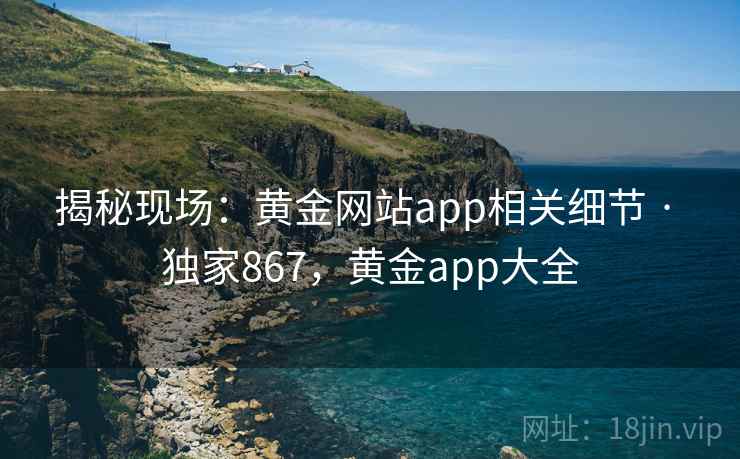 揭秘现场：黄金网站app相关细节 · 独家867，黄金app大全