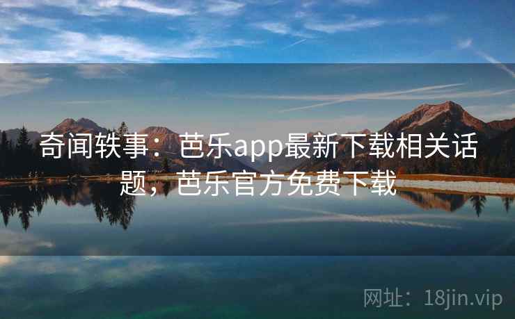 奇闻轶事：芭乐app最新下载相关话题，芭乐官方免费下载