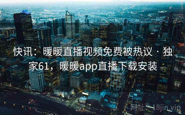 快讯：暖暖直播视频免费被热议 · 独家61，暖暖app直播下载安装