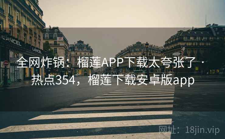 全网炸锅：榴莲APP下载太夸张了 · 热点354，榴莲下载安卓版app