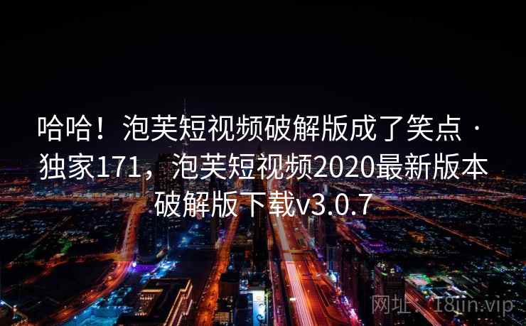 哈哈！泡芙短视频破解版成了笑点 · 独家171，泡芙短视频2020最新版本破解版下载v3.0.7