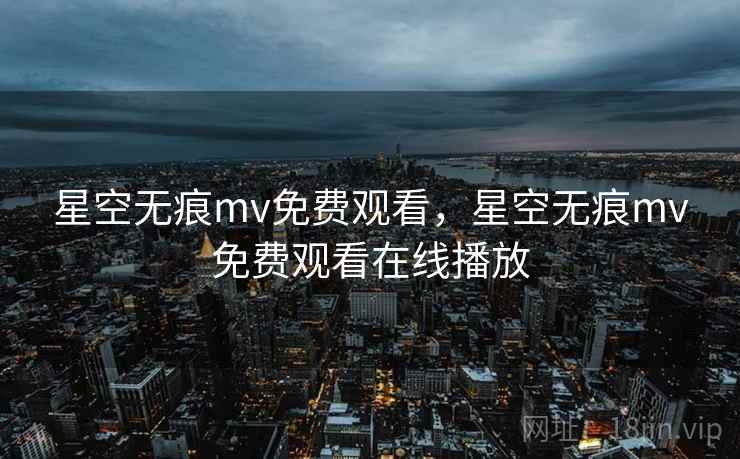 星空无痕mv免费观看,星空无痕mv免费观看在线播放 星空无痕mv免费观看,星空无痕mv免费观看在线播放