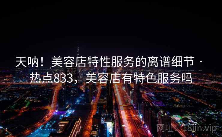 天呐！美容店特性服务的离谱细节 · 热点833，美容店有特色服务吗