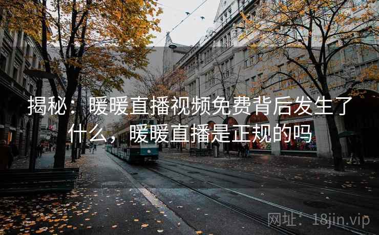 揭秘:暖暖直播视频免费背后发生了什么,暖暖直播是正规的吗 揭秘:暖暖直播视频免费背后发生了什么,暖暖直播是正规的吗