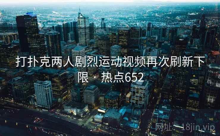 打扑克两人剧烈运动视频再次刷新下限 · 热点652