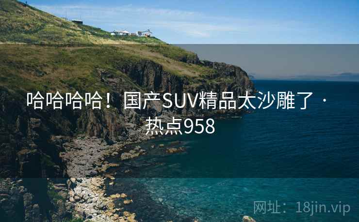 哈哈哈哈!国产SUV精品太沙雕了 · 热点958 哈哈哈哈!国产SUV精品太沙雕了 · 热点958