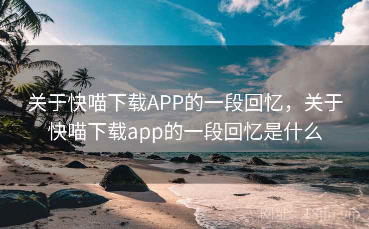 关于快喵下载APP的一段回忆，关于快喵下载app的一段回忆是什么