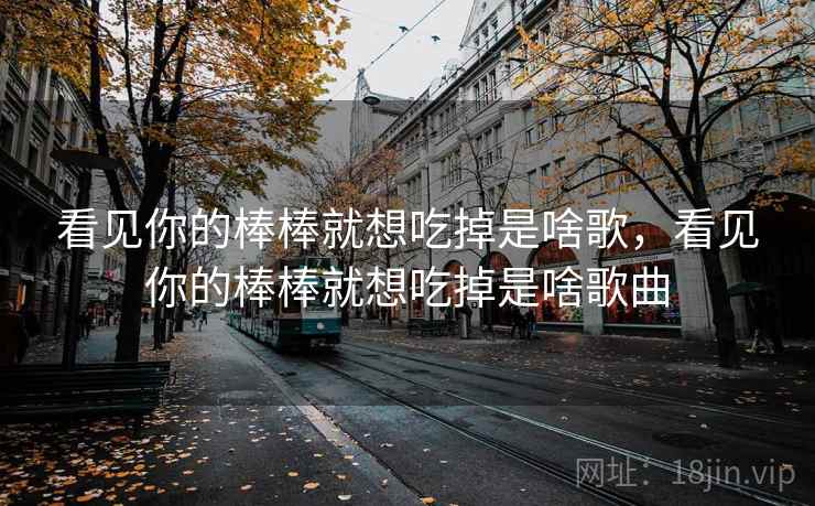 看见你的棒棒就想吃掉是啥歌，看见你的棒棒就想吃掉是啥歌曲
