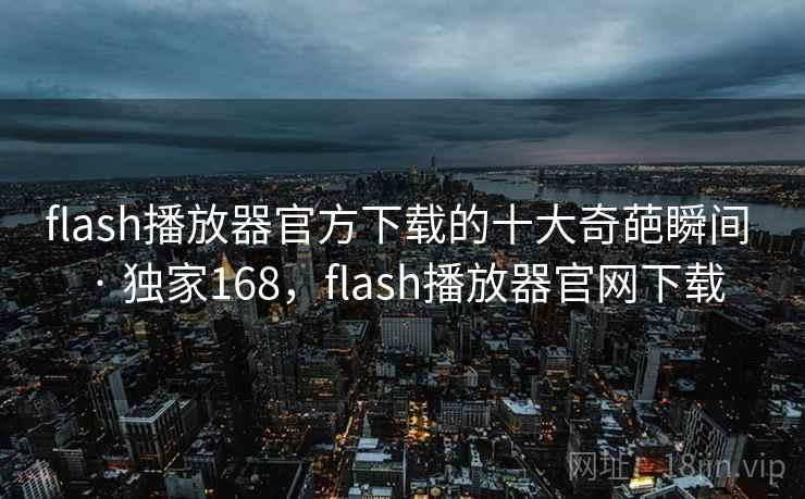 flash播放器官方下载的十大奇葩瞬间 · 独家168，flash播放器官网下载
