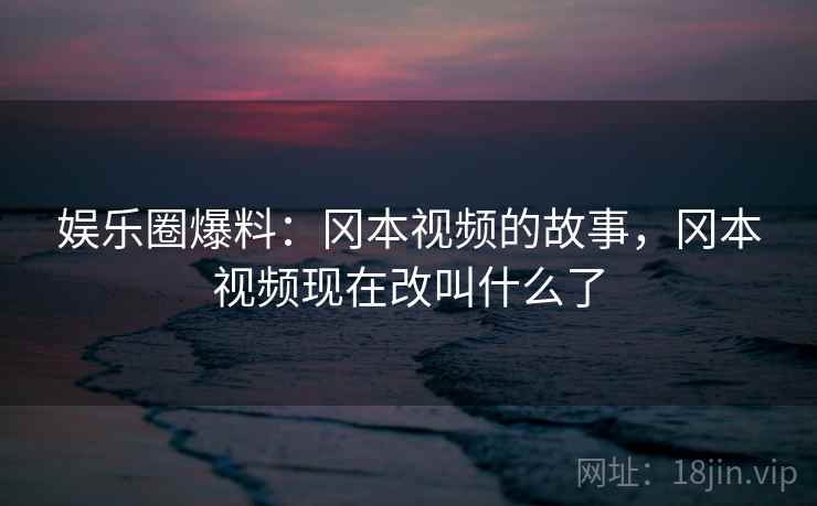 娱乐圈爆料:冈本视频的故事,冈本视频现在改叫什么了 娱乐圈爆料:冈本视频的故事,冈本视频现在改叫什么了