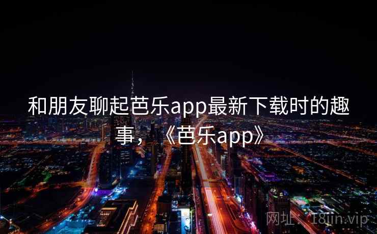 和朋友聊起芭乐app最新下载时的趣事,《芭乐app》 和朋友聊起芭乐app最新下载时的趣事,《芭乐app》