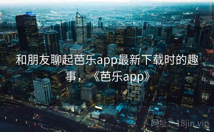 和朋友聊起芭乐app最新下载时的趣事,《芭乐app》 和朋友聊起芭乐app最新下载时的趣事,《芭乐app》